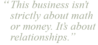"This business isn’t strictly about math or money. It’s about relationships."