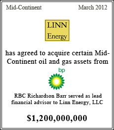 Linn Energy has agreed to acquire certain Mid-Continent oil and gas assets from BP - RBC Richardson Barr served as lead financial advisor to Linn Energy, LLC - March 2012 - $1,200,000,000