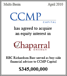 CCMP Capital has agreed to acquire an equity interest in Chaparral Energy. RBC Richardson Barr served as buy-side financial advisor to CCMP Capital - $345,000,000 - Multi-basin - April 2010