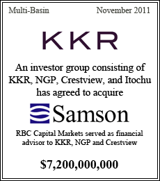 An investor group consisting of KKR, NGP, Crestview, and Itochu has agreed to acquire Samson. RBC Capital Markets served as financial advisor to KKR, NGP, and Crestview. Multi-Basin - November 2011 - $7,200,000,000