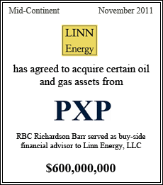 LINN Energy has agreed to acquire certain oil and gas assets from PXP. RBC Richardson Barr served as buy-side financial advisor to Linn Energy, LLC. Mid-Continent - November 2011 - $600,000,000