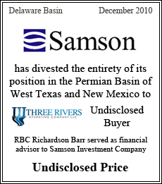 Samson has divested the entirety of its position in the Permian Basin of West Texas and New Mexico to Three Rivers Operating Company, LLC and Undisclosed Buyer. RBC Richardson Barr served as financial advisor to Samson Investment Company. Permian Basin - December 2010 - Undisclosed Price