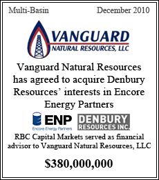 Vanguard Natural Resources has agreen to acquire Denbury Resources' interests in Encore Energy Partners. RBC Capital Markets served as financial advisor to Vanguard Natural Resources, LLC. Multi-Basin - December 2010 - $380,000,000